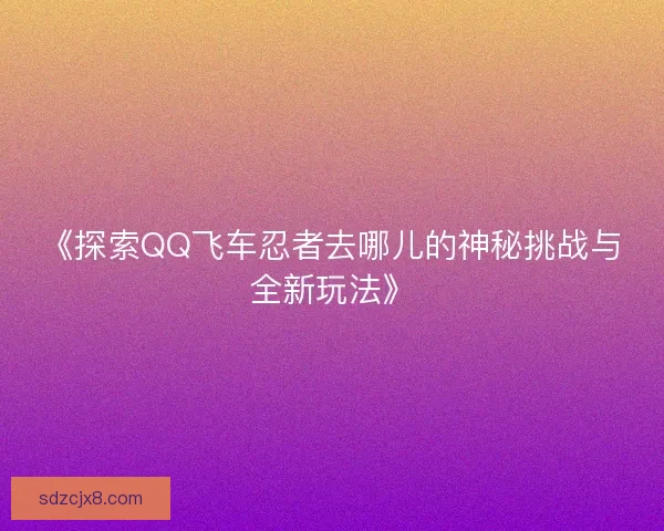 《探索QQ飞车忍者去哪儿的神秘挑战与全新玩法》