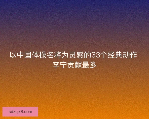以中国体操名将为灵感的33个经典动作 李宁贡献最多