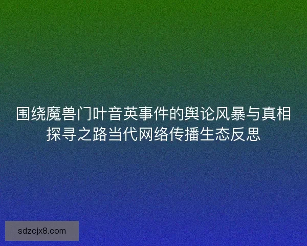 围绕魔兽门叶音英事件的舆论风暴与真相探寻之路当代网络传播生态反思