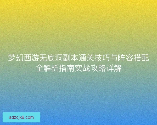 梦幻西游无底洞副本通关技巧与阵容搭配全解析指南实战攻略详解