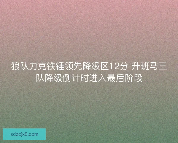 狼队力克铁锤领先降级区12分 升班马三队降级倒计时进入最后阶段