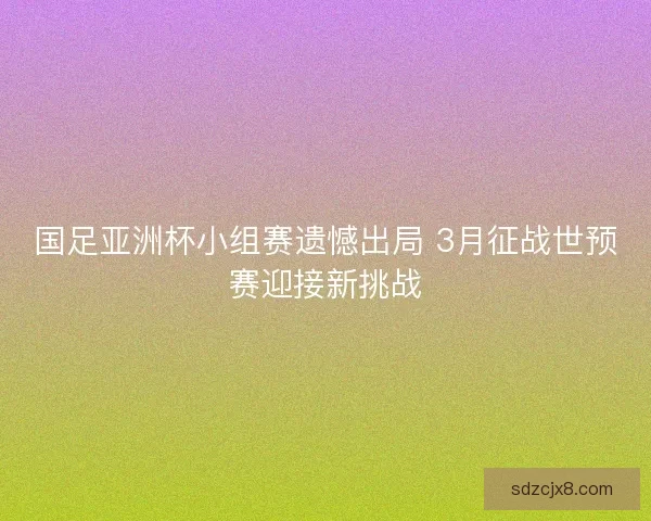 国足亚洲杯小组赛遗憾出局 3月征战世预赛迎接新挑战