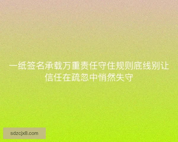 一纸签名承载万重责任守住规则底线别让信任在疏忽中悄然失守